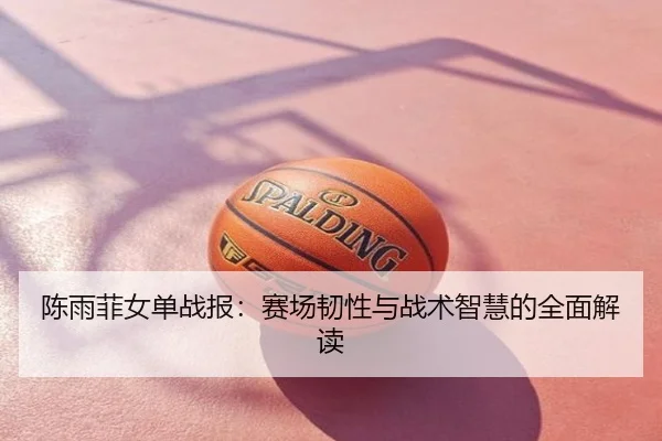 陈雨菲女单战报：赛场韧性与战术智慧的全面解读