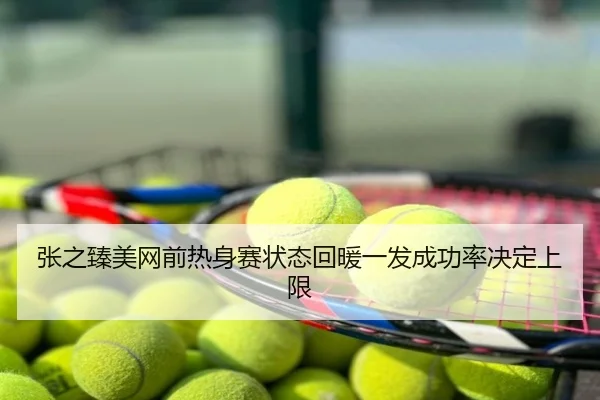 张之臻美网前热身赛状态回暖一发成功率决定上限
