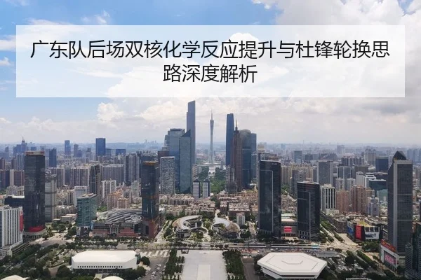 广东队后场双核化学反应提升与杜锋轮换思路深度解析