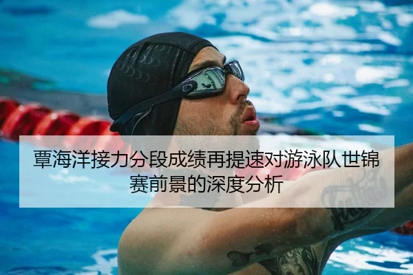 覃海洋接力分段成绩再提速对游泳队世锦赛前景的深度分析